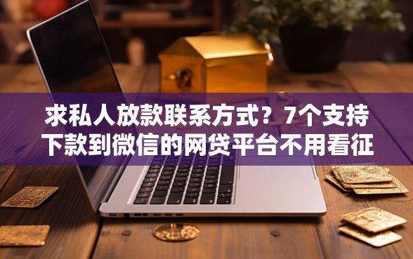 求私人放款联系方式？7个支持下款到微信的网贷平台不用看征信可以放款的