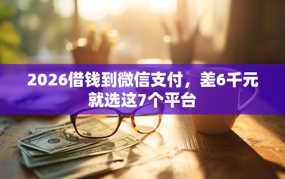 2026借钱到微信支付，差6千元就选这7个平台
