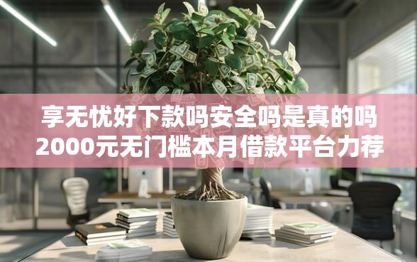 享无忧好下款吗安全吗是真的吗2000元无门槛本月借款平台力荐!分享小额网贷口子2000元无门槛借款 享无忧好下款吗安全吗是真的吗2000元无门槛本月借款平台力荐!分享小额网贷口子2000元无门槛借款