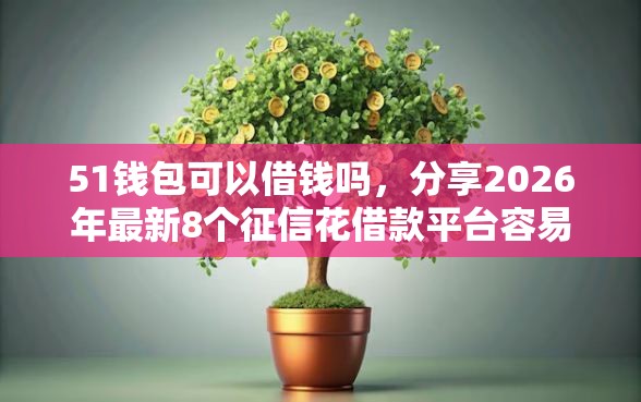 51钱包可以借钱吗，分享2026年最新8个征信花借款平台容易通过