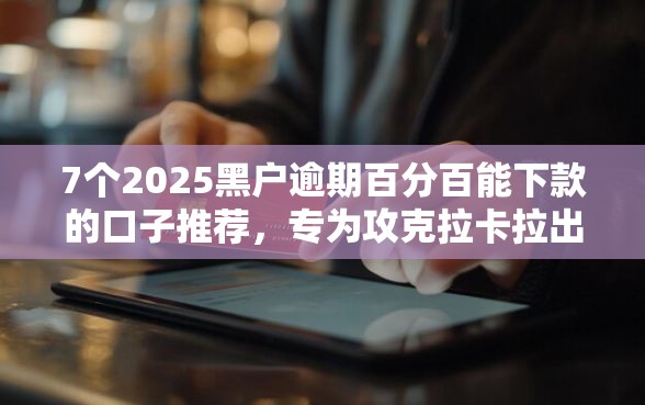 7个2025黑户逾期百分百能下款的口子推荐，专为攻克拉卡拉出来额度好下款吗难题
