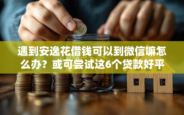 遇到安逸花借钱可以到微信嘛怎么办？或可尝试这6个贷款好平台
