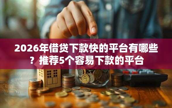 2026年借贷下款快的平台有哪些？推荐5个容易下款的平台
