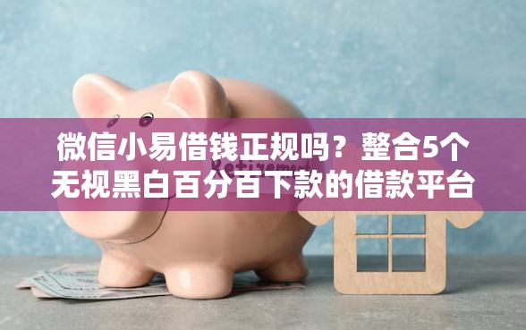 微信小易借钱正规吗？整合5个无视黑白百分百下款的借款平台