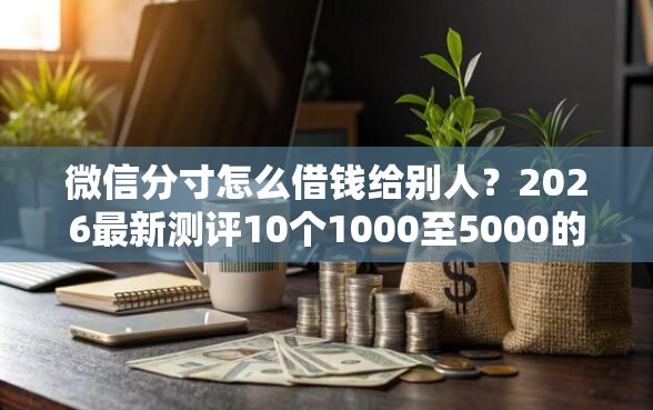 微信分寸怎么借钱给别人？2026最新测评10个1000至5000的小额贷款软件