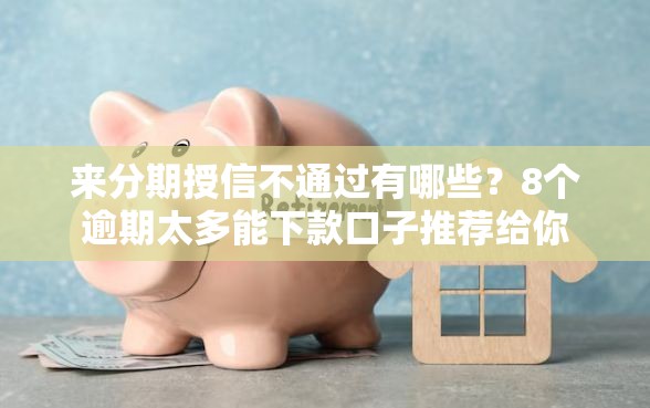 来分期授信不通过有哪些？8个逾期太多能下款口子推荐给你