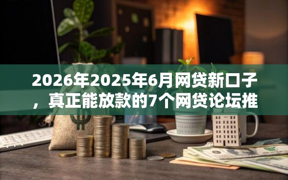 2026年2025年6月网贷新口子，真正能放款的7个网贷论坛推荐的口子推荐