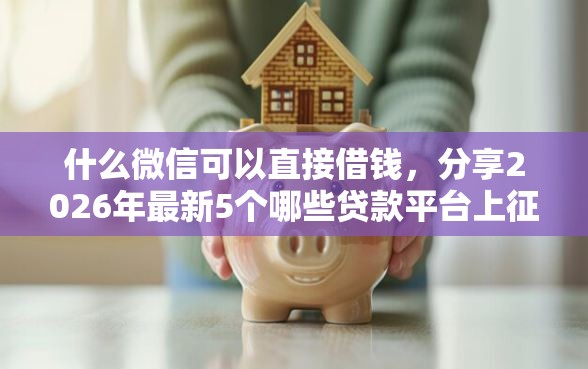 什么微信可以直接借钱，分享2026年最新5个哪些贷款平台上征信