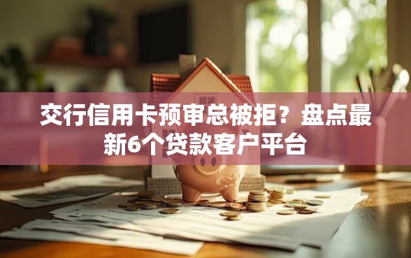 交行信用卡预审总被拒？盘点最新6个贷款客户平台