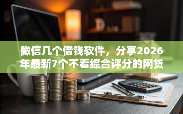 微信几个借钱软件，分享2026年最新7个不看综合评分的网贷