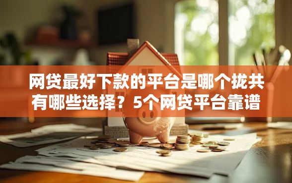 网贷最好下款的平台是哪个拢共有哪些选择？5个网贷平台靠谱详解