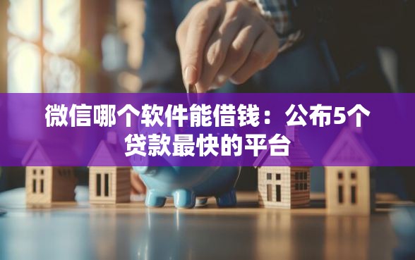 微信哪个软件能借钱：公布5个贷款最快的平台