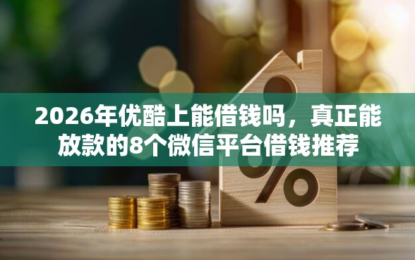 2026年优酷上能借钱吗，真正能放款的8个微信平台借钱推荐