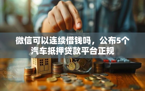 微信可以连续借钱吗，公布5个汽车抵押贷款平台正规