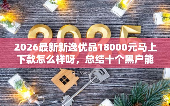2026最新新逸优品18000元马上下款怎么样呀，总结十个黑户能过的网贷平台！