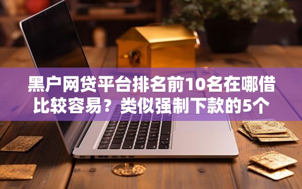 黑户网贷平台排名前10名在哪借比较容易？类似强制下款的5个口子参考
