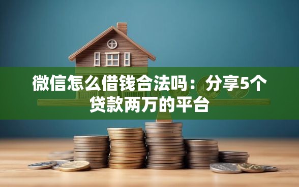 微信怎么借钱合法吗：分享5个贷款两万的平台