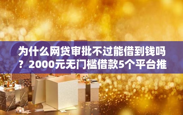 为什么网贷审批不过能借到钱吗？2000元无门槛借款5个平台推荐