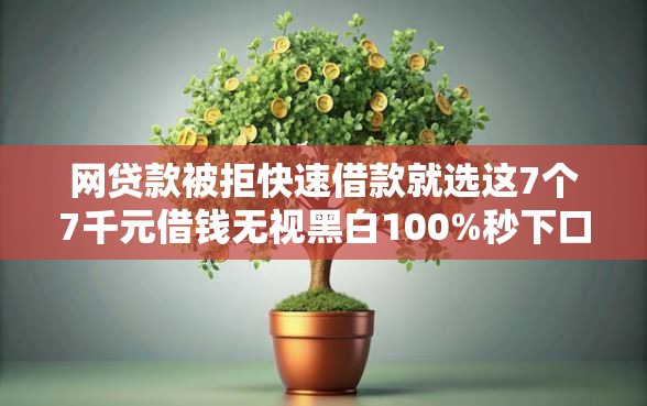 网贷款被拒快速借款就选这7个7千元借钱无视黑白100%秒下口子