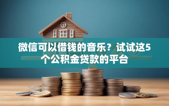 微信可以借钱的音乐？试试这5个公积金贷款的平台
