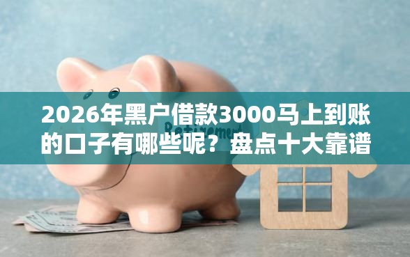 2026年黑户借款3000马上到账的口子有哪些呢？盘点十大靠谱平台借款容易贷款