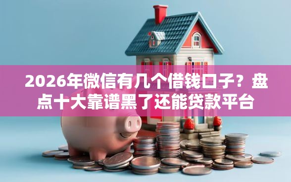 2026年微信有几个借钱口子？盘点十大靠谱黑了还能贷款平台