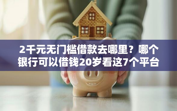 2千元无门槛借款去哪里?哪个银行可以借钱20岁看这7个平台 2千元无门槛借款去哪里?哪个银行可以借钱20岁看这7个平台