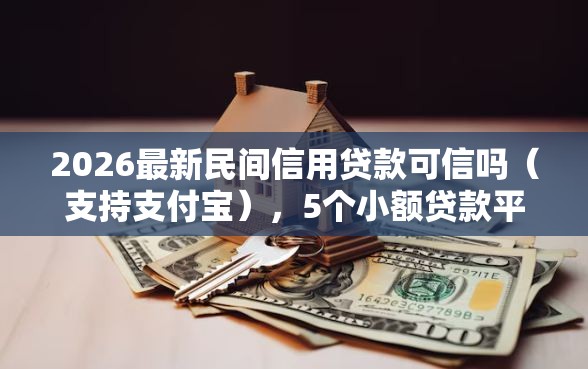 2026最新民间信用贷款可信吗（支持支付宝），5个小额贷款平台好下款不看征信无私分享