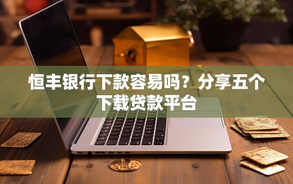 恒丰银行下款容易吗？分享五个下载贷款平台
