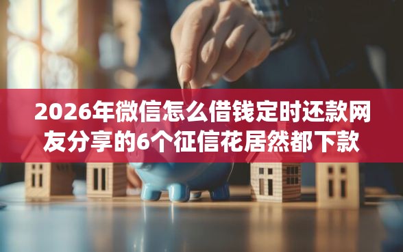 2026年微信怎么借钱定时还款网友分享的6个征信花居然都下款的app我觉得不错！