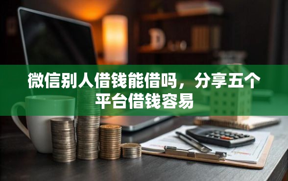 微信别人借钱能借吗，分享五个平台借钱容易