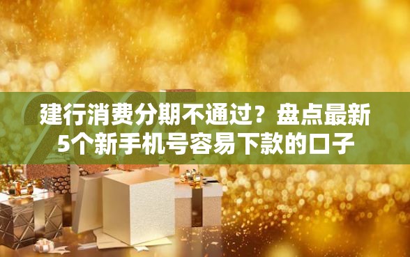 建行消费分期不通过？盘点最新5个新手机号容易下款的口子