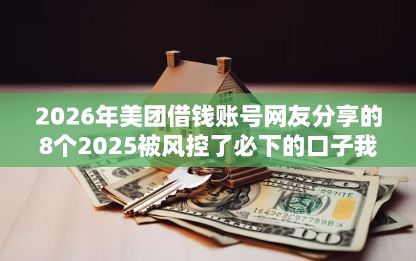 2026年美团借钱账号网友分享的8个2025被风控了必下的口子我觉得不错！