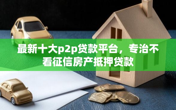 最新十大p2p贷款平台，专治不看征信房产抵押贷款