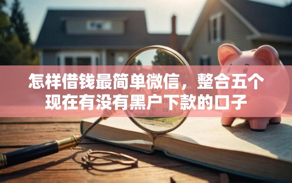 怎样借钱最简单微信，整合五个现在有没有黑户下款的口子