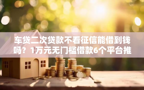 车贷二次贷款不看征信能借到钱吗?1万元无门槛借款6个平台推荐 车贷二次贷款不看征信能借到钱吗?1万元无门槛借款6个平台推荐