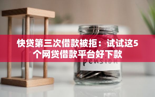 快贷第三次借款被拒：试试这5个网贷借款平台好下款