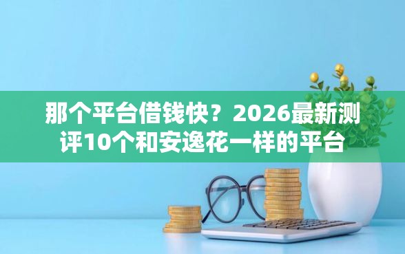 那个平台借钱快？2026最新测评10个和安逸花一样的平台