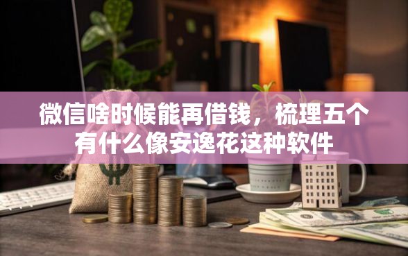 微信啥时候能再借钱，梳理五个有什么像安逸花这种软件