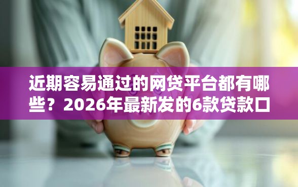 近期容易通过的网贷平台都有哪些？2026年最新发的6款贷款口子