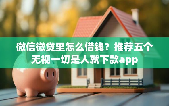 微信微贷里怎么借钱？推荐五个无视一切是人就下款app