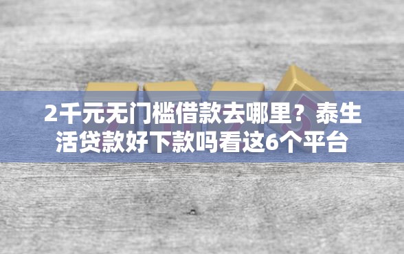2千元无门槛借款去哪里？泰生活贷款好下款吗看这6个平台