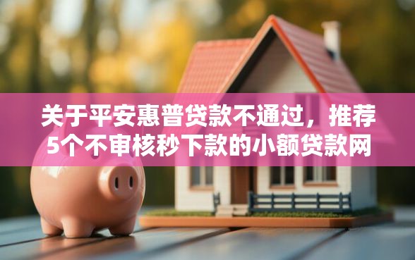 关于平安惠普贷款不通过,推荐5个不审核秒下款的小额贷款网贷给你 关于平安惠普贷款不通过,推荐5个不审核秒下款的小额贷款网贷给你