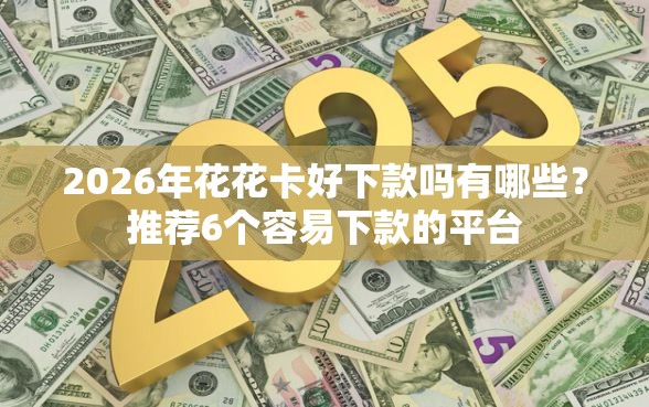 2026年花花卡好下款吗有哪些？推荐6个容易下款的平台