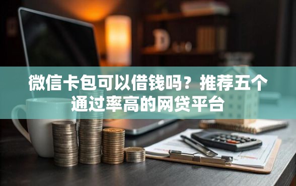 微信卡包可以借钱吗？推荐五个通过率高的网贷平台
