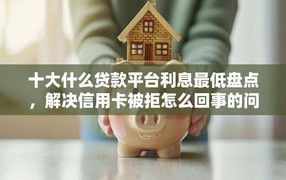 十大什么贷款平台利息最低盘点，解决信用卡被拒怎么回事的问题