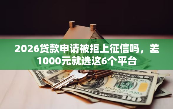 2026贷款申请被拒上征信吗，差1000元就选这6个平台