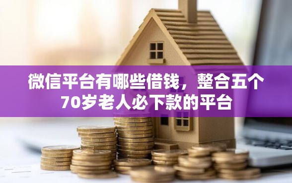 微信平台有哪些借钱，整合五个70岁老人必下款的平台