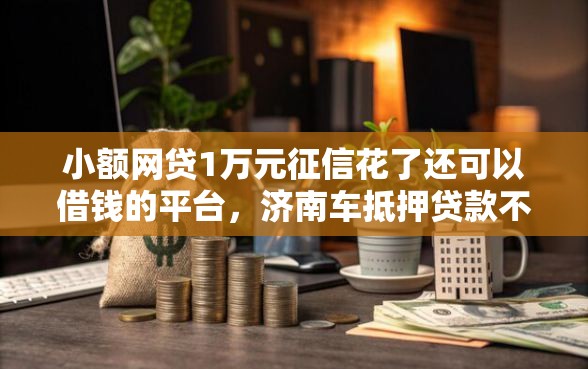 小额网贷1万元征信花了还可以借钱的平台，济南车抵押贷款不看征信的6个平台介绍