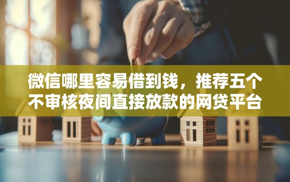 微信哪里容易借到钱，推荐五个不审核夜间直接放款的网贷平台